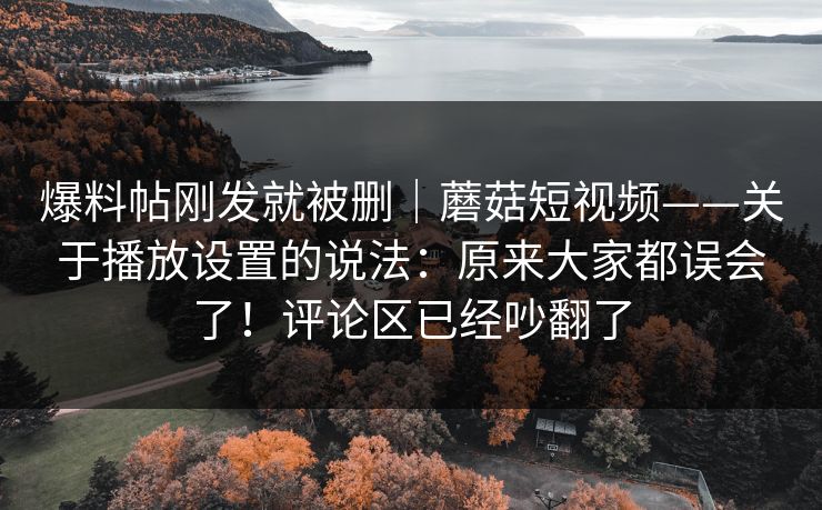 爆料帖刚发就被删｜蘑菇短视频——关于播放设置的说法：原来大家都误会了！评论区已经吵翻了