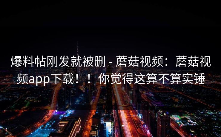 爆料帖刚发就被删 - 蘑菇视频:蘑菇视频app下载!!你觉得这算不算实锤 爆料帖刚发就被删 - 蘑菇视频:蘑菇视频app下载!!你觉得这算不算实锤