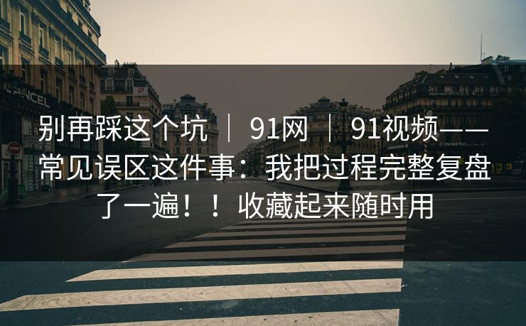 别再踩这个坑 | 91网 | 91视频——常见误区这件事:我把过程完整复盘了一遍!!收藏起来随时用 别再踩这个坑 | 91网 | 91视频——常见误区这件事:我把过程完整复盘了一遍!!收藏起来随时用
