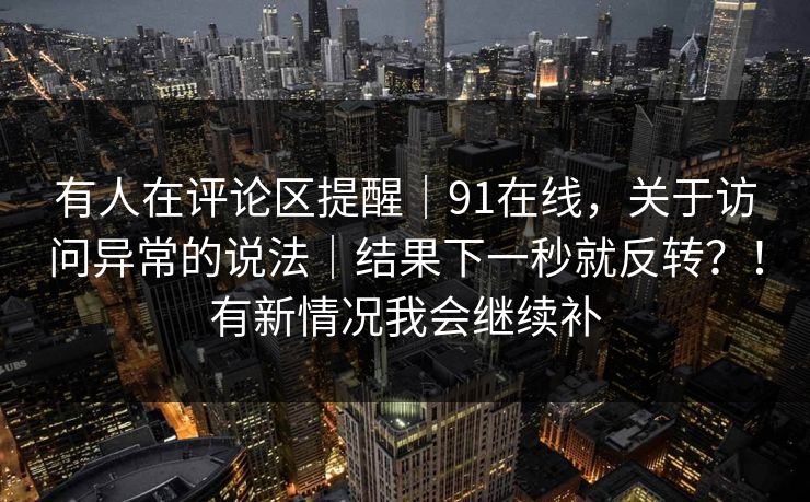 有人在评论区提醒|91在线,关于访问异常的说法|结果下一秒就反转?!有新情况我会继续补 有人在评论区提醒|91在线,关于访问异常的说法|结果下一秒就反转?!有新情况我会继续补