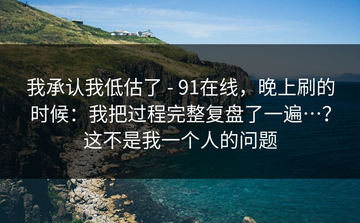 我承认我低估了 - 91在线，晚上刷的时候：我把过程完整复盘了一遍…？这不是我一个人的问题