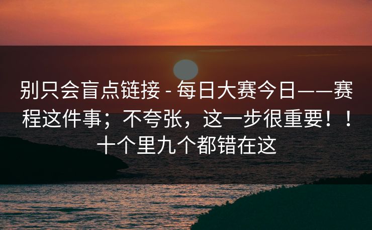 别只会盲点链接 - 每日大赛今日——赛程这件事;不夸张,这一步很重要!!十个里九个都错在这 别只会盲点链接 - 每日大赛今日——赛程这件事;不夸张,这一步很重要!!十个里九个都错在这
